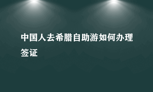 中国人去希腊自助游如何办理签证