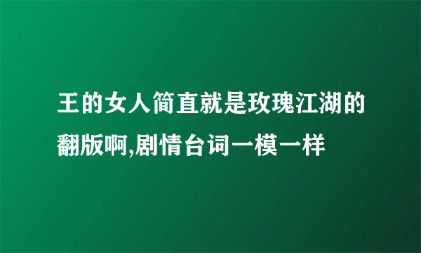 王的女人简直就是玫瑰江湖的翻版啊,剧情台词一模一样