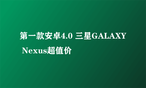 第一款安卓4.0 三星GALAXY Nexus超值价