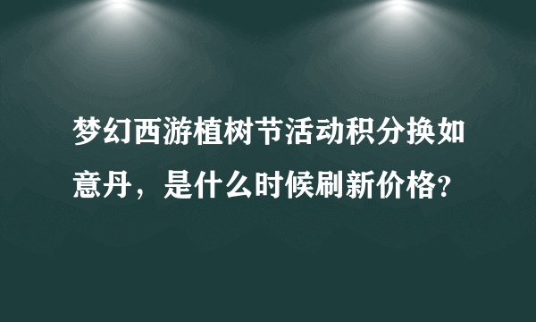 梦幻西游植树节活动积分换如意丹，是什么时候刷新价格？