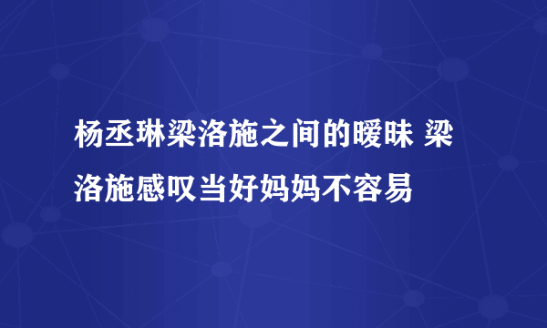 杨丞琳梁洛施之间的暧昧 梁洛施感叹当好妈妈不容易