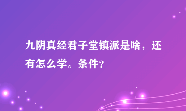 九阴真经君子堂镇派是啥，还有怎么学。条件？