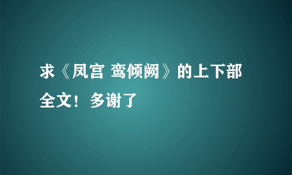 求《凤宫 鸾倾阙》的上下部全文！多谢了