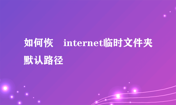 如何恢復internet临时文件夹默认路径