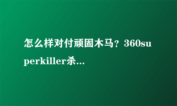 怎么样对付顽固木马？360superkiller杀了一次又一次，但就是还有。。