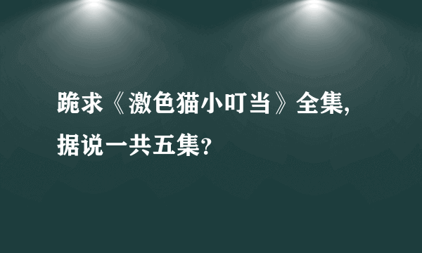 跪求《激色猫小叮当》全集,据说一共五集？