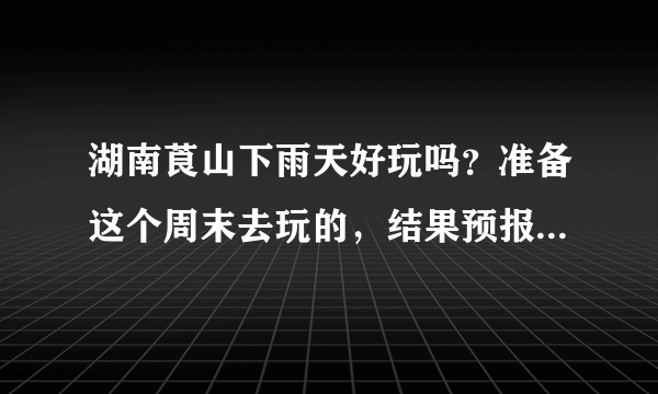 湖南莨山下雨天好玩吗？准备这个周末去玩的，结果预报都是下雨！