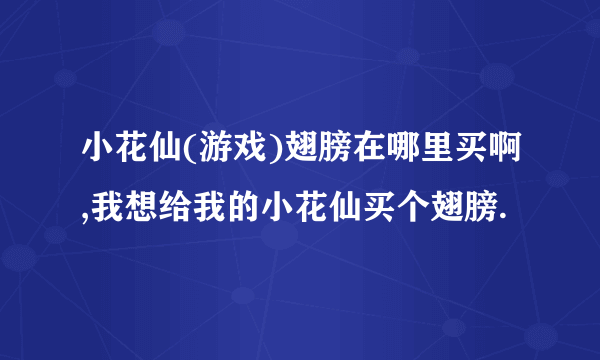 小花仙(游戏)翅膀在哪里买啊,我想给我的小花仙买个翅膀.