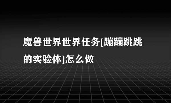 魔兽世界世界任务[蹦蹦跳跳的实验体]怎么做