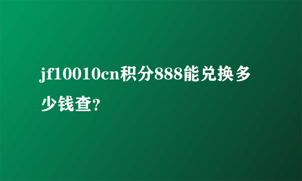 jf10010cn积分888能兑换多少钱查？