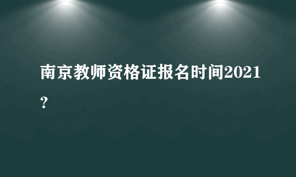 南京教师资格证报名时间2021？