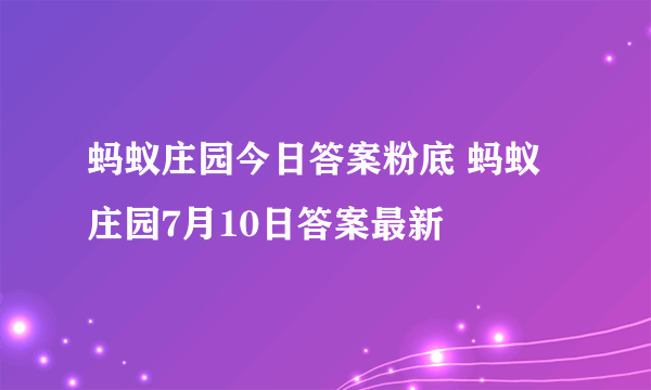 蚂蚁庄园今日答案粉底 蚂蚁庄园7月10日答案最新