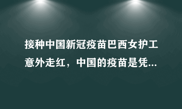 接种中国新冠疫苗巴西女护工意外走红，中国的疫苗是凭什么走出国门的？