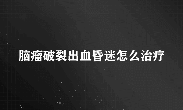 脑瘤破裂出血昏迷怎么治疗