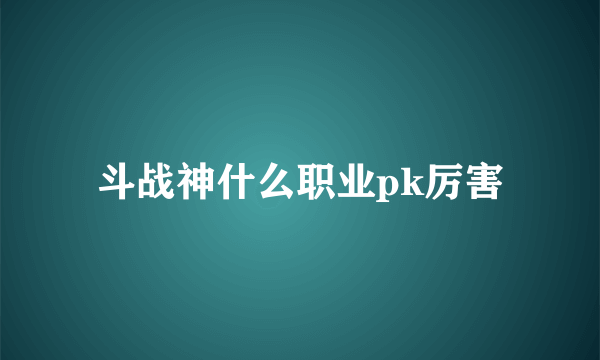 斗战神什么职业pk厉害