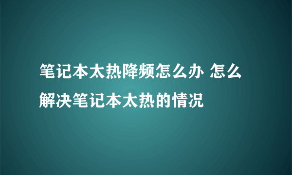 笔记本太热降频怎么办 怎么解决笔记本太热的情况