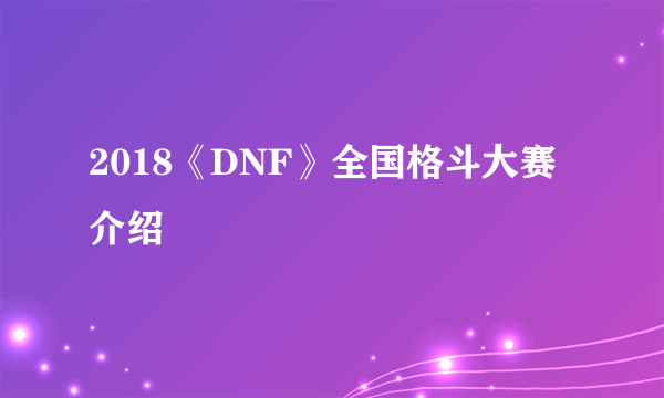 2018《DNF》全国格斗大赛介绍