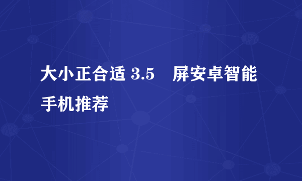 大小正合适 3.5吋屏安卓智能手机推荐