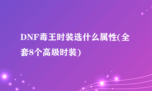 DNF毒王时装选什么属性(全套8个高级时装)