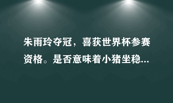 朱雨玲夺冠，喜获世界杯参赛资格。是否意味着小猪坐稳了女乒三号主力位置？