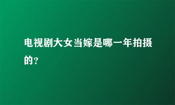 电视剧大女当嫁是哪一年拍摄的？