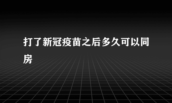 打了新冠疫苗之后多久可以同房