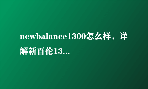 newbalance1300怎么样，详解新百伦1300脚感及真假辨别方法-飞外