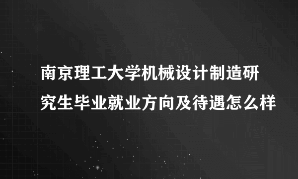 南京理工大学机械设计制造研究生毕业就业方向及待遇怎么样