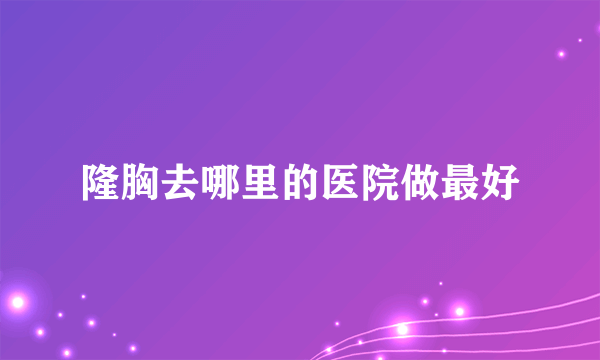 隆胸去哪里的医院做最好