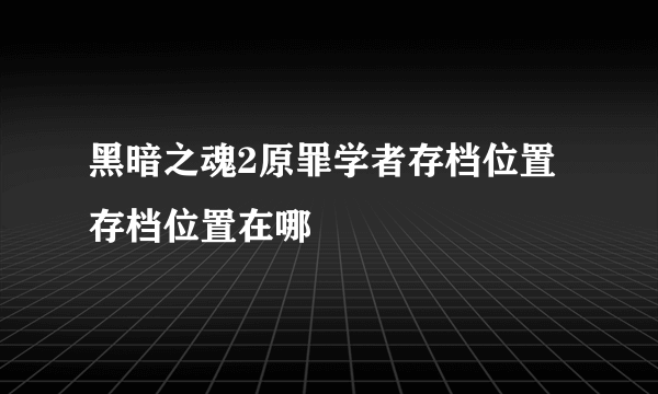 黑暗之魂2原罪学者存档位置 存档位置在哪