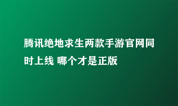 腾讯绝地求生两款手游官网同时上线 哪个才是正版