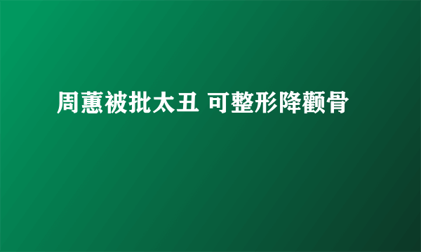 周蕙被批太丑 可整形降颧骨