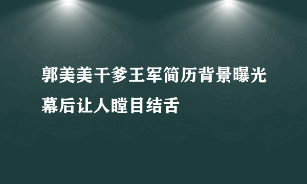 郭美美干爹王军简历背景曝光幕后让人瞠目结舌