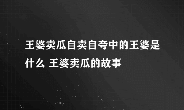 王婆卖瓜自卖自夸中的王婆是什么 王婆卖瓜的故事