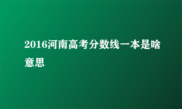 2016河南高考分数线一本是啥意思