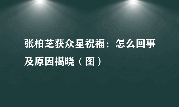 张柏芝获众星祝福：怎么回事及原因揭晓（图）