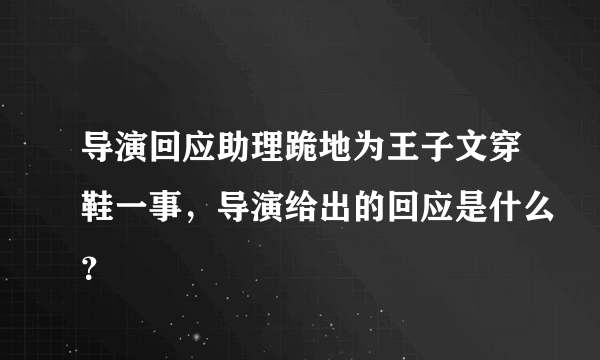 导演回应助理跪地为王子文穿鞋一事，导演给出的回应是什么？