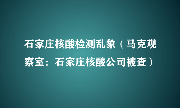 石家庄核酸检测乱象（马克观察室：石家庄核酸公司被查）