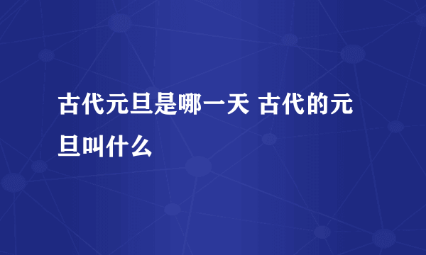 古代元旦是哪一天 古代的元旦叫什么