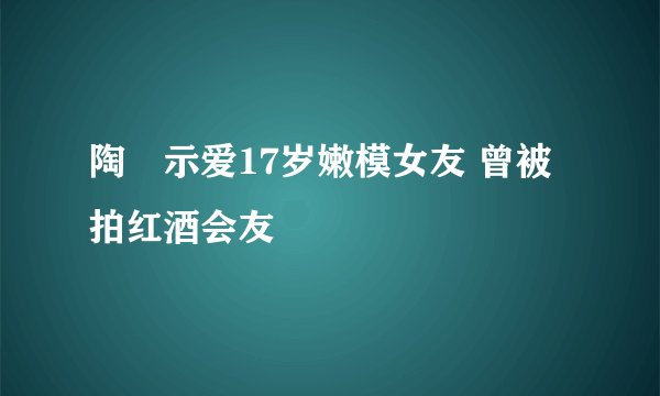 陶喆示爱17岁嫩模女友 曾被拍红酒会友