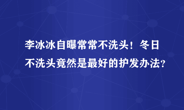 李冰冰自曝常常不洗头！冬日不洗头竟然是最好的护发办法？