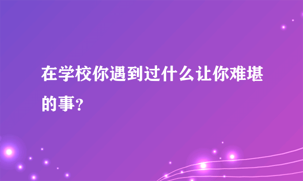 在学校你遇到过什么让你难堪的事？