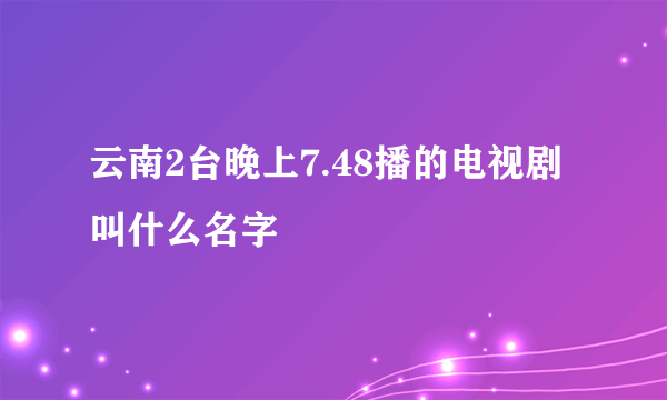 云南2台晚上7.48播的电视剧叫什么名字