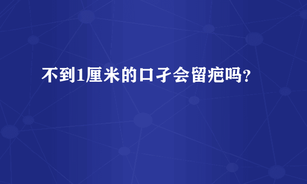 不到1厘米的口孑会留疤吗？