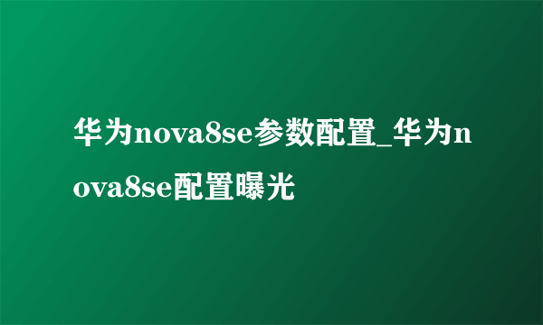 华为nova8se参数配置_华为nova8se配置曝光