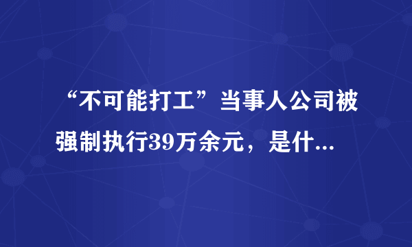 “不可能打工”当事人公司被强制执行39万余元，是什么原因？