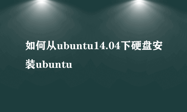 如何从ubuntu14.04下硬盘安装ubuntu