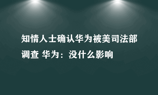 知情人士确认华为被美司法部调查 华为：没什么影响