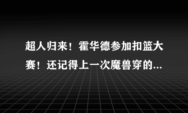 超人归来！霍华德参加扣篮大赛！还记得上一次魔兽穿的球鞋吗？