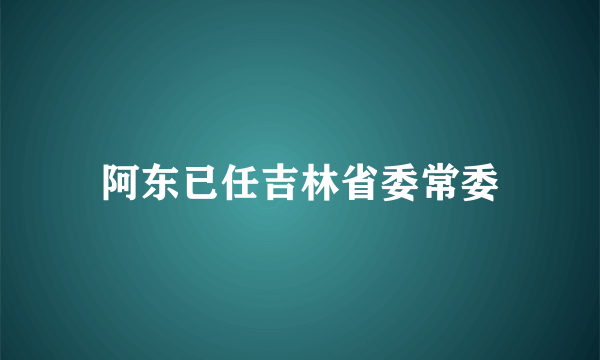 阿东已任吉林省委常委